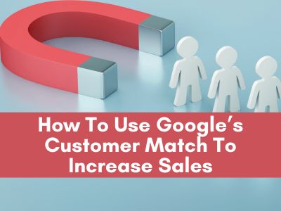 How To Use Google’s Customer Match To Increase Sales